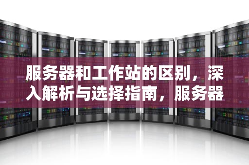 服务器和工作站的区别,深入解析与选择指南,服务器和工作站的区别是什么 服务器和工作站的区别,深入解析与选择指南,服务器和工作站的区别是什么