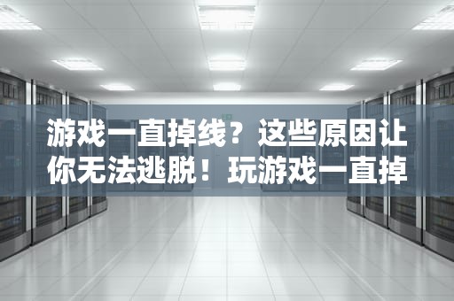 游戏一直掉线？这些原因让你无法逃脱！玩游戏一直掉线是网络问题还是电脑问题