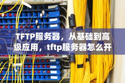 TFTP服务器，从基础到高级应用，tftp服务器怎么开启