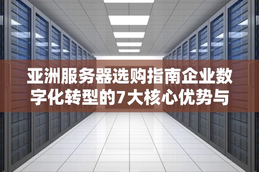 亚洲服务器选购指南企业数字化转型的7大核心优势与部署策略