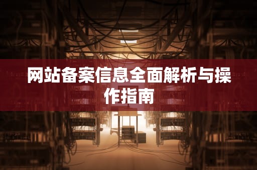 网站备案信息全面解析与操作指南