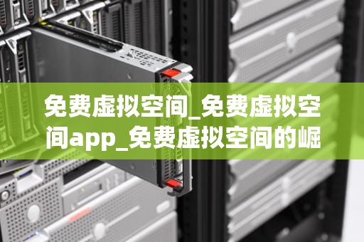 免费虚拟空间_免费虚拟空间app_免费虚拟空间的崛起与挑战