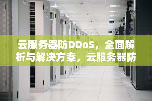 云服务器防DDoS，全面解析与解决方案，云服务器防御