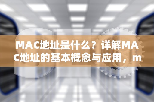 MAC地址是什么？详解MAC地址的基本概念与应用，mac地址是什么意思啊