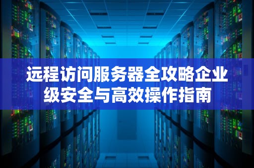 远程访问服务器全攻略企业级安全与高效操作指南