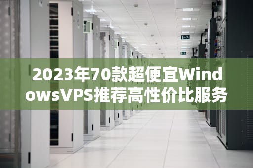 2023年70款超便宜WindowsVPS推荐高性价比服务器选购指南