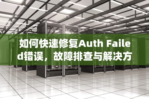 如何快速修复Auth Failed错误，故障排查与解决方案，auth faild bas respond timeout