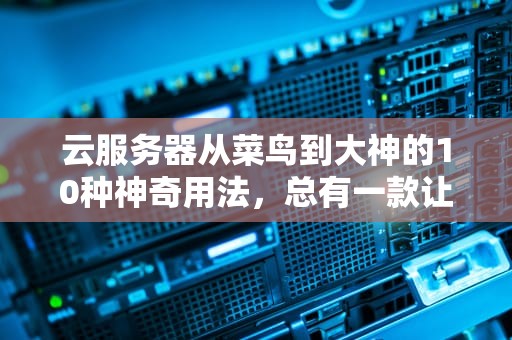 云服务器从菜鸟到大神的10种神奇用法，总有一款让你直呼真香！