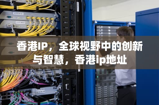 香港IP，全球视野中的创新与智慧，香港ip地址