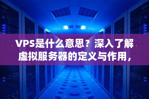 VPS是什么意思？深入了解虚拟服务器的定义与作用，vps是什么意思的缩写