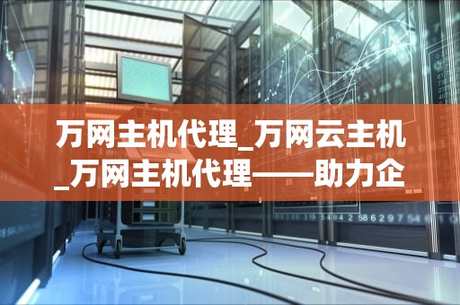 万网主机代理_万网云主机_万网主机代理——助力企业轻松搭建稳定高效的网络环境