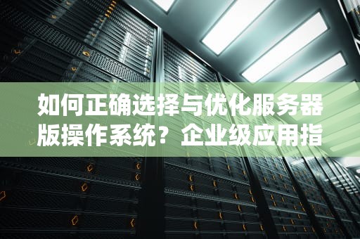 如何正确选择与优化服务器版操作系统？企业级应用指南