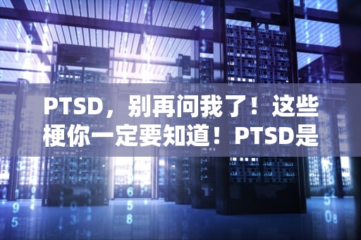 PTSD，别再问我了！这些梗你一定要知道！PTSD是什么意思梗