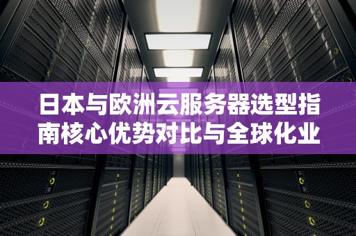 日本与欧洲云服务器选型指南核心优势对比与全球化业务部署策略