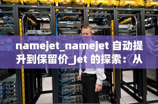 namejet_namejet 自动提升到保留价_Jet 的探索：从名字到飞行