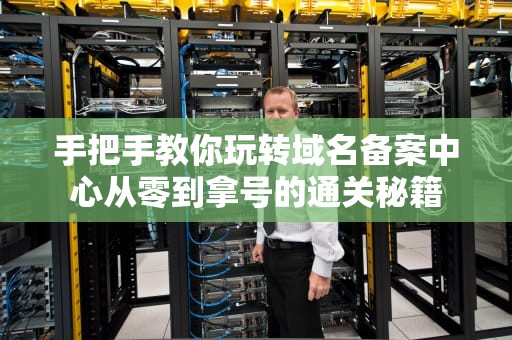 手把手教你玩转域名备案中心从零到拿号的通关秘籍