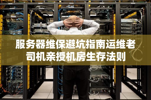 服务器维保避坑指南运维老司机亲授机房生存法则