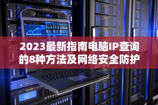 2023最新指南电脑IP查询的8种方法及网络安全防护策略
