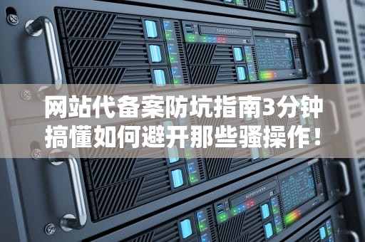 网站代备案防坑指南3分钟搞懂如何避开那些骚操作！