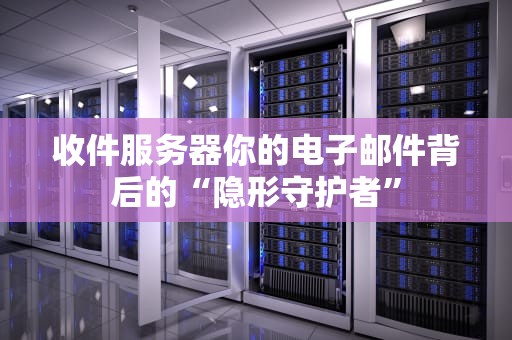 收件服务器你的电子邮件背后的“隐形守护者”