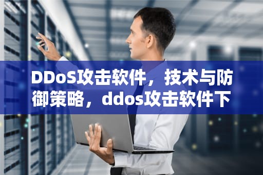 DDoS攻击软件，技术与防御策略，ddos攻击软件下载