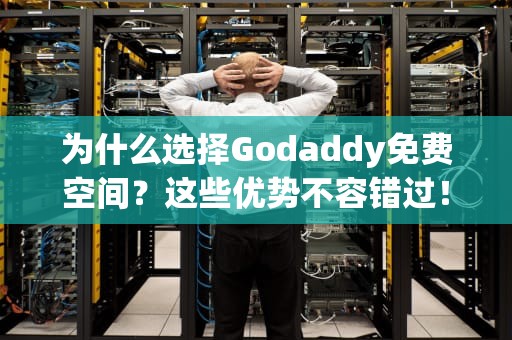 为什么选择Godaddy免费空间？这些优势不容错过！godaddy免费空间