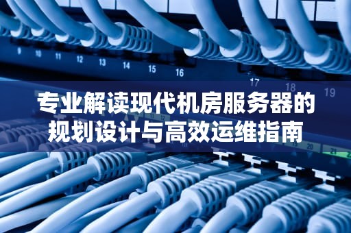 专业解读现代机房服务器的规划设计与高效运维指南