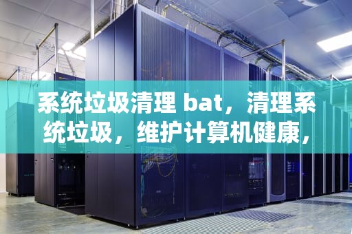 系统垃圾清理 bat,清理系统垃圾,维护计算机健康,系统垃圾清理命令 系统垃圾清理 bat,清理系统垃圾,维护计算机健康,系统垃圾清理命令