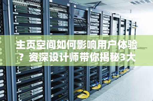 主页空间如何影响用户体验？资深设计师带你揭秘3大核心法则！