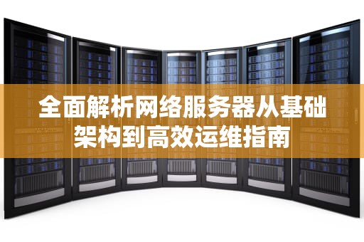 全面解析网络服务器从基础架构到高效运维指南