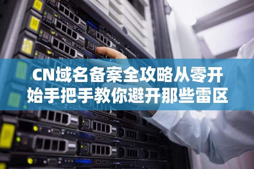 CN域名备案全攻略从零开始手把手教你避开那些雷区，看完少掉3根头发！