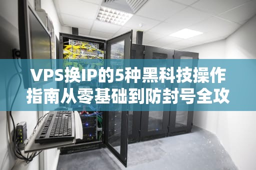 VPS换IP的5种黑科技操作指南从零基础到防封号全攻略（附真实翻车案例）