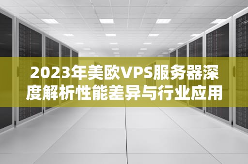 2023年美欧VPS服务器深度解析性能差异与行业应用指南