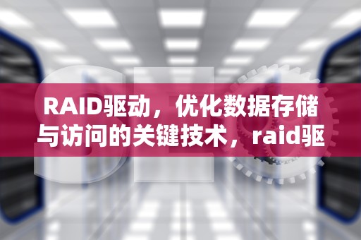RAID驱动，优化数据存储与访问的关键技术，raid驱动是干嘛的