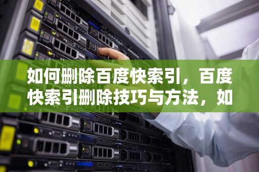 如何删除百度快索引，百度快索引删除技巧与方法，如何删除百度快照中的相关个人信息