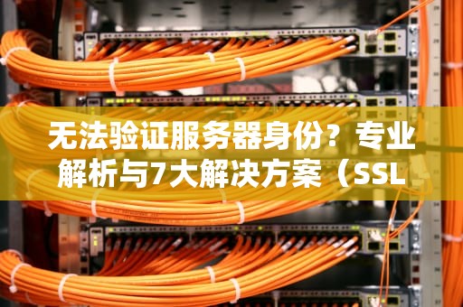 无法验证服务器身份？专业解析与7大解决方案（SSL错误修复指南）
