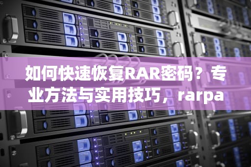 如何快速恢复RAR密码？专业方法与实用技巧，rarpasswordrecovery下载