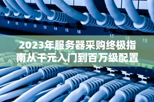 2023年服务器采购终极指南从千元入门到百万级配置的价格全解析