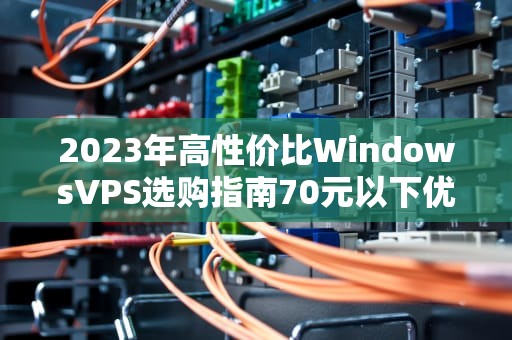 2023年高性价比WindowsVPS选购指南70元以下优质方案与避坑建议