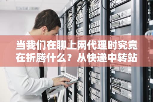 当我们在聊上网代理时究竟在折腾什么？从快递中转站到化妆舞会的硬核科普