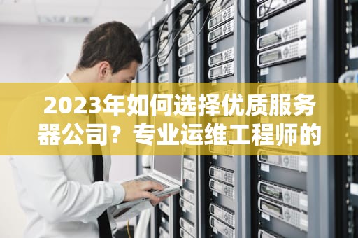 2023年如何选择优质服务器公司？专业运维工程师的6大评测标准