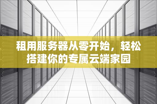 租用服务器从零开始，轻松搭建你的专属云端家园