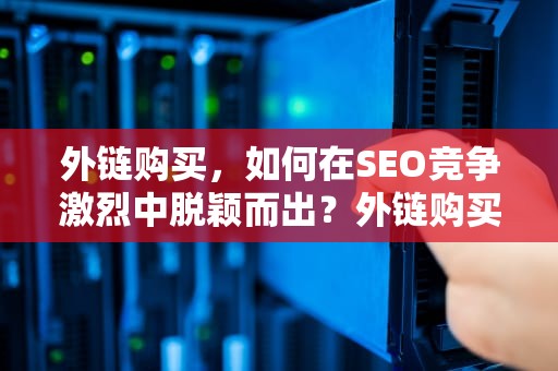 外链购买，如何在SEO竞争激烈中脱颖而出？外链购买平台