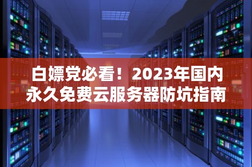 白嫖党必看！2023年国内永久免费云服务器防坑指南（附性能实测）