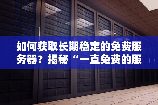 如何获取长期稳定的免费服务器？揭秘“一直免费的服务器www”背后的真相与使用技巧
