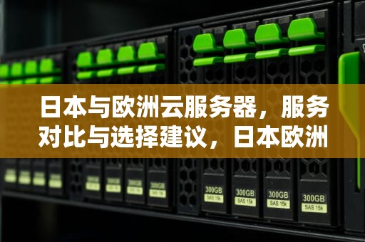 日本与欧洲云服务器,服务对比与选择建议,日本欧洲云服务器有哪些 日本与欧洲云服务器,服务对比与选择建议,日本欧洲云服务器有哪些