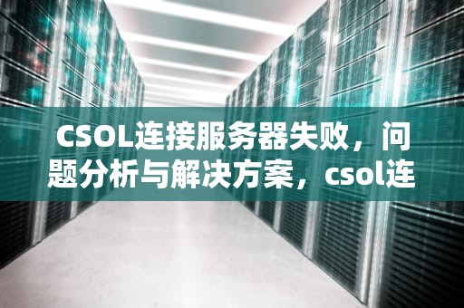 CSOL连接服务器失败，问题分析与解决方案，csol连接服务器失败什么原因
