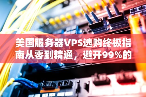 美国服务器VPS选购终极指南从零到精通，避开99%的坑！