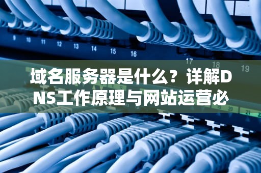 域名服务器是什么？详解DNS工作原理与网站运营必备知识