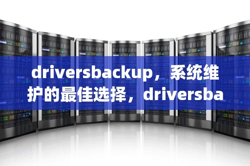 driversbackup，系统维护的最佳选择，driversbackup是什么文件